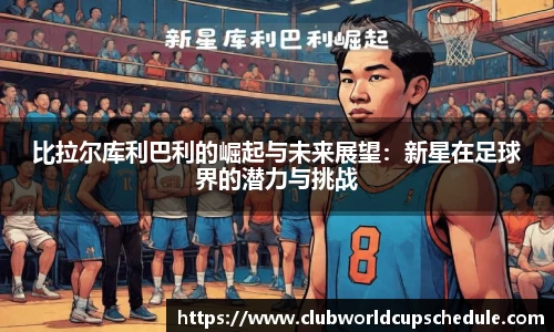 比拉尔库利巴利的崛起与未来展望：新星在足球界的潜力与挑战
