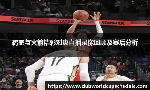鹈鹕与火箭精彩对决直播录像回顾及赛后分析