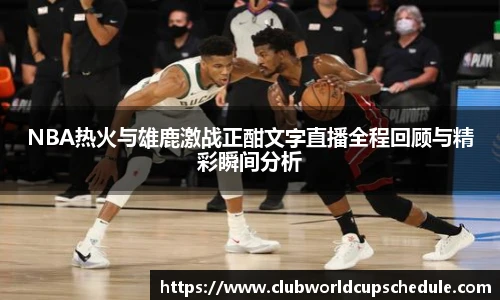 NBA热火与雄鹿激战正酣文字直播全程回顾与精彩瞬间分析