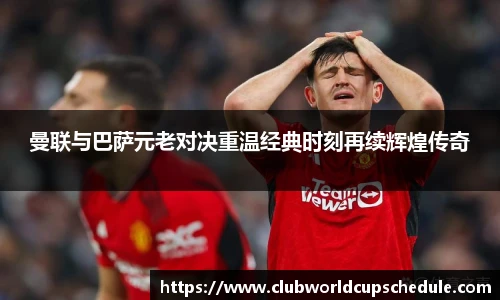 曼联与巴萨元老对决重温经典时刻再续辉煌传奇