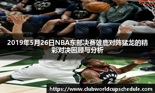 2019年5月26日NBA东部决赛雄鹿对阵猛龙的精彩对决回顾与分析
