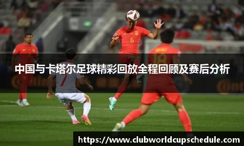 中国与卡塔尔足球精彩回放全程回顾及赛后分析