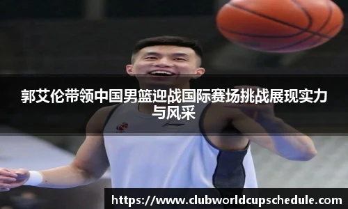 郭艾伦带领中国男篮迎战国际赛场挑战展现实力与风采